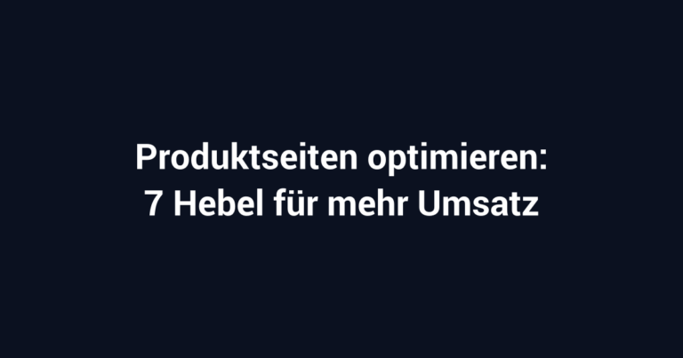 Produktseiten optimieren: 7 Hebel, die deinen Umsatz pro Besucher verdoppeln